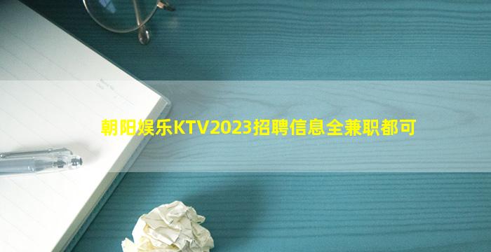 朝阳娱乐KTV2023招聘信息全兼职都可