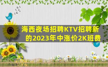 海西夜场招聘KTV招聘新的2023年中涨价2K班费